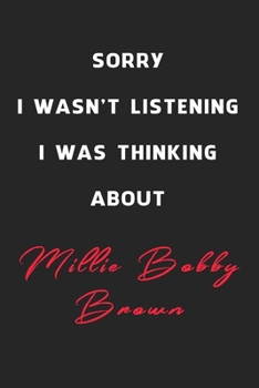 Sorry I Wasn't Listening I Was Thinking About Millie Bobby Brown: 6x9 inch 120 Pages lined Notebook/Journal/Diary perfect gift for all men, women, ... are fans of films, series and Tv shows ...