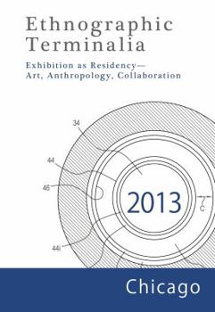 Ethnographic Terminalia, Chicago, 2013: Exhibition as Residency--Art, Anthropology, Collaboration