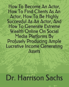 Paperback How To Become An Actor, How To Find Clients As An Actor, How To Be Highly Successful As An Actor, And How To Generate Extreme Wealth Online On Social Book