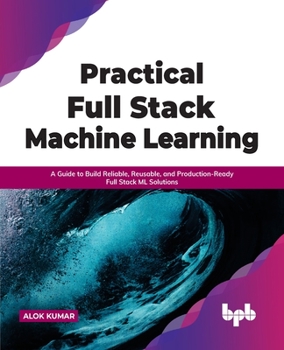 Paperback Practical Full Stack Machine Learning: A Guide to Build Reliable, Reusable, and Production-Ready Full Stack ML Solutions Book