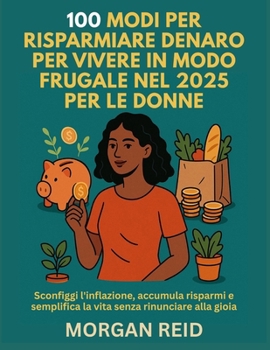 100 MODI PER RISPARMIARE DENARO PER VIVERE IN MODO FRUGALE NEL 2025 PER LE DONNE: Sconfiggi l'inflazione, accumula risparmi e semplifica la vita senza rinunciare alla gioia (Italian Edition)
