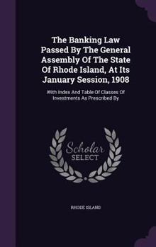 Hardcover The Banking Law Passed by the General Assembly of the State of Rhode Island, at Its January Session, 1908: With Index and Table of Classes of Investme Book