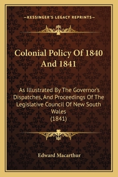 Colonial Policy Of 1840 And 1841: As Illustrated By The Governor's Dispatches, And Proceedings Of The Legislative Council Of New South Wales