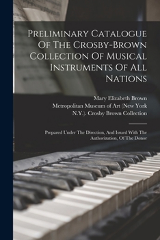 Preliminary Catalogue of the Crosby-Brown Collection of Musical Instruments of All Nations: Prepared Under the Direction, and Issued with the Authorization, of the Donor