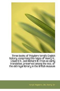 An Three Books of Polydore Vergil's English History, Comprising the Reigns of Henry VI , Edward Iv