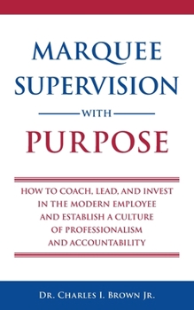 Marquee Supervision with Purpose: How to Coach, Lead, and Invest in the Modern Employee and Establish a Culture of Professionalism and Accountability