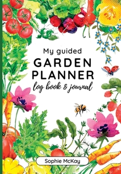 My Guided Garden Planner Log Book and Journal: The Gardener's Year-Round Companion for Planning, Tracking, and Celebrating Garden Life (Sophie McKay's Easy and Effective Gardening Series)
