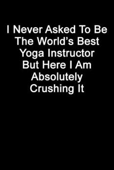 I Never Asked To Be The World’s Best Yoga Instructor But Here I Am Absolutely Crushing It: Blank Lined Journal