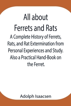 Paperback All About Ferrets And Rats; A Complete History Of Ferrets, Rats, And Rat Extermination From Personal Experiences And Study. Also A Practical Hand-Book Book
