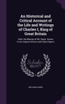 Hardcover An Historical and Critical Account of the Life and Writings of Charles I, King of Great Britain: After the Manner of Mr. Bayle. Drawn From Original Wr Book
