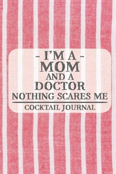 I'm a Mom and a Doctor Nothing Scares Me Cocktail Journal: Blank Cocktail Journal to Write in for Women, Bartenders, Drink and Alcohol Log, Document ... for Women, Wife, Mom, Aunt (6x9 120 pages)