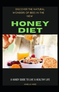 Discover The Natural Wonders Of Bees In The New Honey Diet: A Handy Guide To Live a Healthy Life