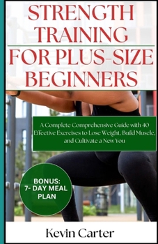 Strength Training for Plus -Size Beginners: A Complete Comprehensive Guide with 40 Effective Exercises to Lose Weight, Build Muscle, and Cultivate a N