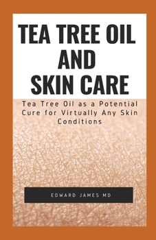 TEA TREE OIL AND SKIN CARE: TEA TREE OIL AS A POTENTIAL CURE FOR VIRTUALLY ANY SKIN CONDITION