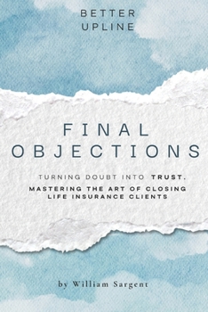 Paperback Final Objections: Turning Doubt Into Trust. Mastering The Art of Closing Life Insurance Clients. Book