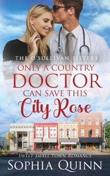 Only A Country Doctor Can Save This City Rose: A Sweet Small-Town Romance - Book #3 of the O'Sullivan Sisters