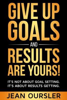 Paperback Give Up Goals And Results Are Yours!: It's Not About Goal Setting. It's About Results Getting. Book