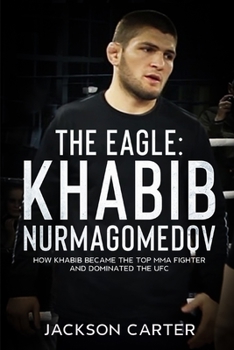 The Eagle: Khabib Nurmagomedov: How Khabib Became the Top MMA Fighter and Dominated the UFC