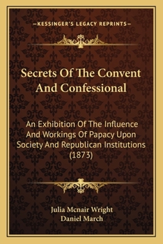 Paperback Secrets Of The Convent And Confessional: An Exhibition Of The Influence And Workings Of Papacy Upon Society And Republican Institutions (1873) Book