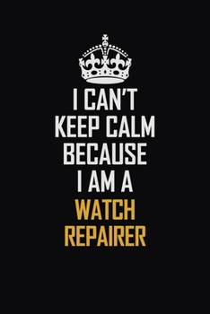 I Can't Keep Calm Because I Am A Watch repairer: Motivational Career Pride Quote 6x9 Blank Lined Job Inspirational Notebook Journal