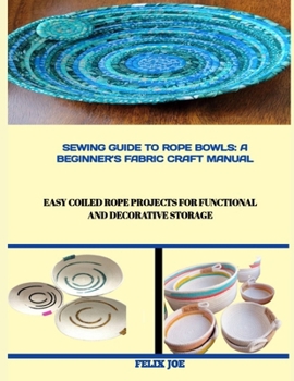 Paperback Sewing Guide to Rope Bowls: A BEGINNER'S FABRIC CRAFT MANUAL : Easy Coiled Rope Projects for Functional and Decorative Storage Book