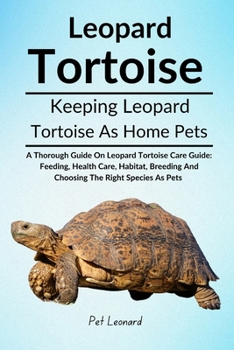 LEOPARD TORTOISE: A Thorough Guide On Leopard Tortoise Care Guide: Feeding, Health Care, Habitat, Breeding And Choosing The Right Species As Pets
