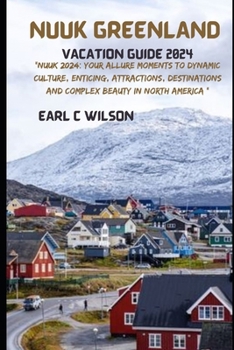 NUUK GREENLAND VACATION GUIDE 2024: “Nuuk 2024: Your Allure Moments To Dynamic Culture, Enticing, Attractions, Destinations and Complex Beauty in North America ”