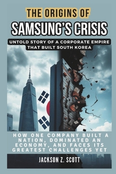 THE ORIGINS OF SAMSUNG’S CRISIS: Untold Story of a Corporate Empire That Built South Korea: How One Company Built a Nation, Dominated an Economy, and ... Challenges Yet (AI, BOT, TECH UPDATES)