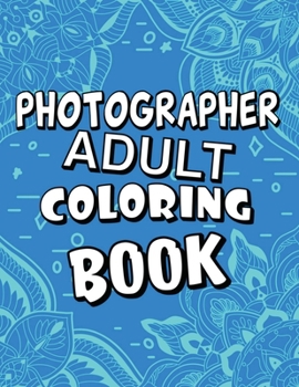 Photographer Adult Coloring Book: Humorous, Relatable Adult Coloring Book With Photographer Problems Perfect Gift For Photographers For Stress Relief & Relaxation