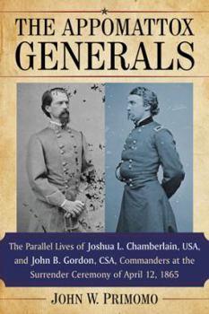 The Appomattox Generals: The Parallel Lives of Joshua L. Chamberlain, Usa, and John B. Gordon, Csa, Commanders at the Surrender Ceremony of April 12, 1865