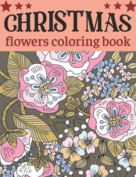 Christmas flowers coloring book: An Adult Coloring Book with Cute Holiday Designs and Relaxing Flower for Christmas Lovers