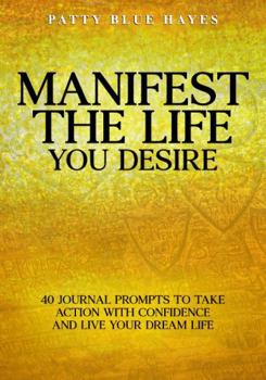 Manifest The Life You Desire: 40 Journal Prompts To Take Action With Confidence And Live Your Dream Life