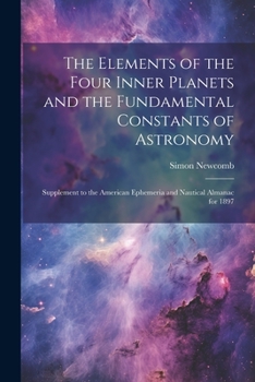 Paperback The Elements of the Four Inner Planets and the Fundamental Constants of Astronomy; Supplement to the American Ephemeria and Nautical Almanac for 1897 Book