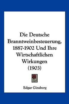 Paperback Die Deutsche Branntweinbesteuerung, 1887-1902 Und Ihre Wirtschaftlichen Wirkungen (1903) [German] Book