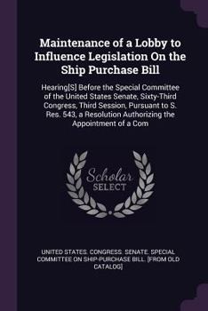 Maintenance of a Lobby to Influence Legislation on the Ship Purchase Bill: Hearing[s] Before the Special Committee of the United States Senate, Sixty-Third Congress, Third Session, Pursuant to S. Res.