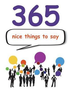 Paperback 365 Nice Things to Say: Your Daily Guide of Things to Say to Compliment People and Make Them Feel Good Book