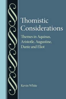 Thomistic Considerations: Themes in Aquinas, Aristotle, Augustine, Dante, and Eliot