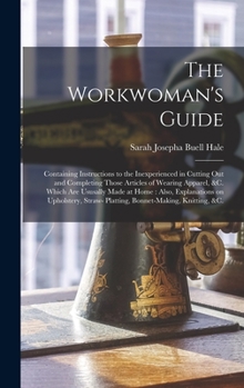 The Workwoman's Guide: Containing Instructions to the Inexperienced in Cutting out and Completing Those Articles of Wearing Apparel, &c. Which Are ... Straw- Platting, Bonnet-making, Knitting, &c.