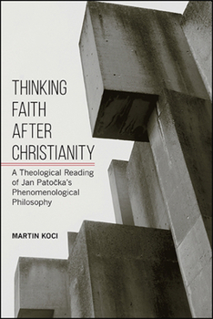 Thinking Faith After Christianity: A Theological Reading of Jan Patoecka's Phenomenological Philosophy - Book  of the SUNY Series in Theology and Continental Thought