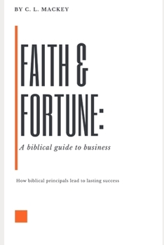 Faith & Fortune: A Biblical Guide to Business: How Biblical Principals lead to lasting Success