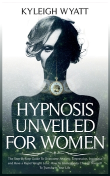 Hardcover Hypnosis Unveiled for Women: The Step-By-Step Guide To Overcome Anxiety, Depression, Insomnia and Have a Rapid Weight Loss. How To Immediately Chan Book