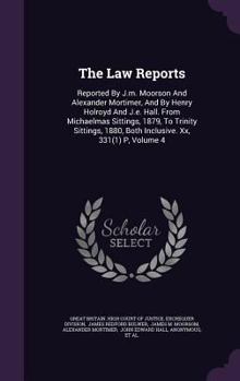 The Law Reports: Reported By J.m. Moorson And Alexander Mortimer, And By Henry Holroyd And J.e. Hall. From Michaelmas Sittings, 1879, To Trinity ... Both Inclusive. Xx, 331(1) P, Volume 4...