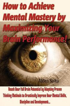 Paperback How to Achieve Mental Mastery by Maximizing Your Brain Performance!: Reach Your Full Brain Potential by Adopting Proven Thinking Methods to Drasticall Book