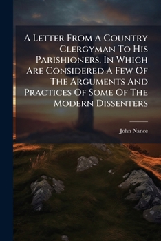 A Letter From A Country Clergyman To His Parishioners, In Which Are Considered A Few Of The Arguments And Practices Of Some Of The Modern Dissenters