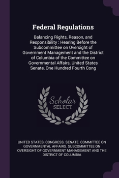 Federal Regulations: Balancing Rights, Reason, and Responsibility: Hearing Before the Subcommittee on Oversight of Government Management and the District of Columbia of the Committee on Governmental A