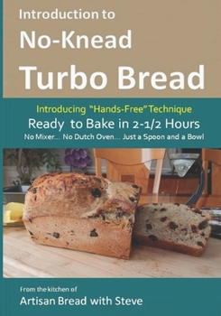 Paperback Introduction to No-Knead Turbo Bread (Ready to Bake in 2-1/2 Hours... No Mixer... No Dutch Oven... Just a Spoon and a Bowl): From the kitchen of Artis Book