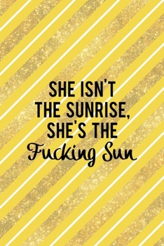 She Isn't The Sunrise, She's The Fucking Sun: All Purpose 6x9 Blank Lined Notebook Journal Way Better Than A Card Trendy Unique Gift Yellow And Golden Lines Sun