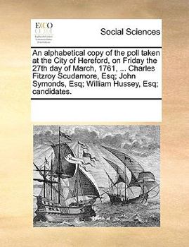 An alphabetical copy of the poll taken at the City of Hereford, on Friday the 27th day of March, 1761, ... Charles Fitzroy Scudamore, Esq; John Symonds, Esq; William Hussey, Esq; candidates.