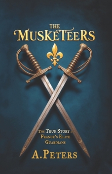 Paperback The Musketeers: The True Story of France's Elite Guardians: Unveiling the Real History, Legacy, and Lives of 17th-Century France's Leg Book