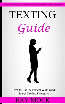 Paperback Texting Guide: How to Use the Perfect Words and Secret Texting Strategies (How to Influence, Persuade and Seduce Anyone via Text Message) Book
